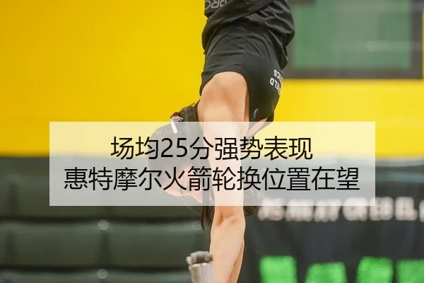 场均25分强势表现 惠特摩尔火箭轮换位置在望