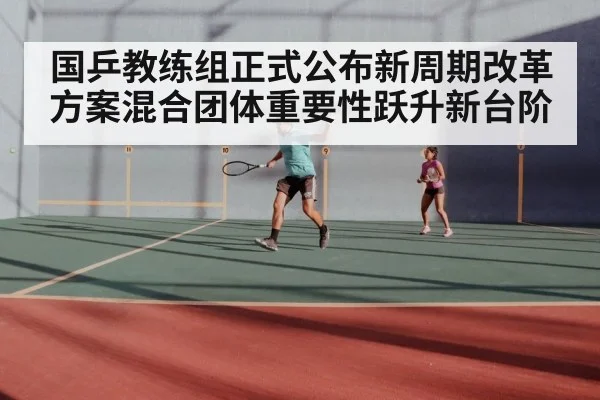 国乒教练组正式公布新周期改革方案混合团体重要性跃升新台阶