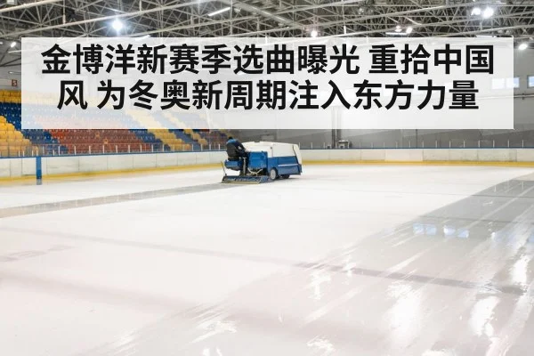金博洋新赛季选曲曝光 重拾中国风 为冬奥新周期注入东方力量