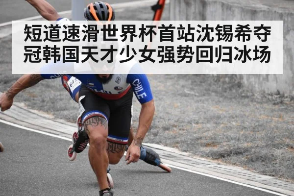 短道速滑世界杯首站沈锡希夺冠韩国天才少女强势回归冰场