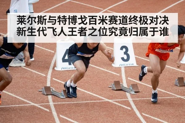 莱尔斯与特博戈百米赛道终极对决 新生代飞人王者之位究竟归属于谁