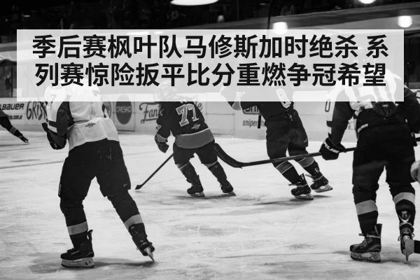 季后赛枫叶队马修斯加时绝杀 系列赛惊险扳平比分重燃争冠希望