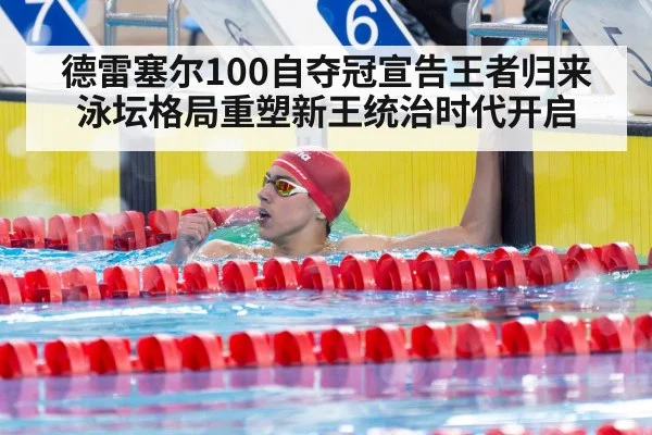 德雷塞尔100自夺冠宣告王者归来泳坛格局重塑新王统治时代开启