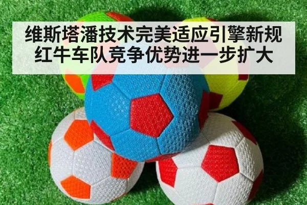 维斯塔潘技术完美适应引擎新规 红牛车队竞争优势进一步扩大